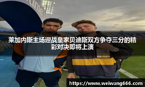 莱加内斯主场迎战皇家贝迪斯双方争夺三分的精彩对决即将上演