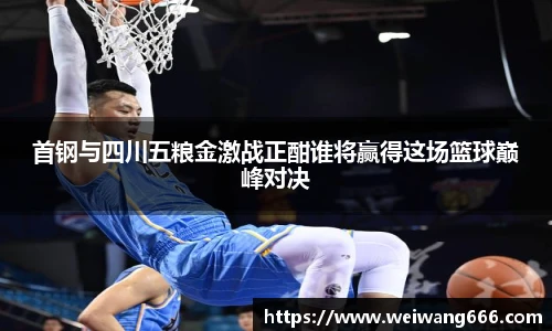 首钢与四川五粮金激战正酣谁将赢得这场篮球巅峰对决