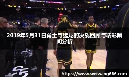 2019年5月31日勇士与猛龙的决战回顾与精彩瞬间分析
